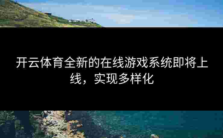 开云体育全新的在线游戏系统即将上线，实现多样化
