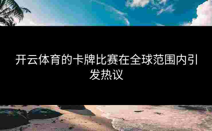 开云体育的卡牌比赛在全球范围内引发热议