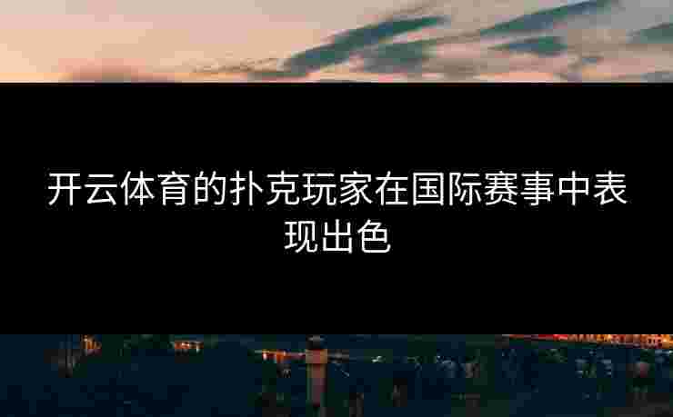 开云体育的扑克玩家在国际赛事中表现出色
