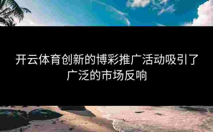 开云体育创新的博彩推广活动吸引了广泛的市场反响