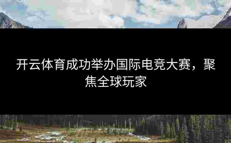 开云体育成功举办国际电竞大赛，聚焦全球玩家