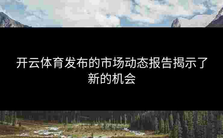 开云体育发布的市场动态报告揭示了新的机会
