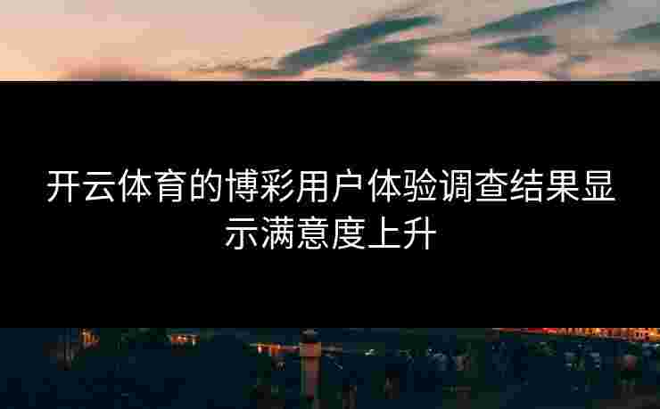 开云体育的博彩用户体验调查结果显示满意度上升