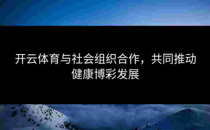 开云体育与社会组织合作，共同推动健康博彩发展