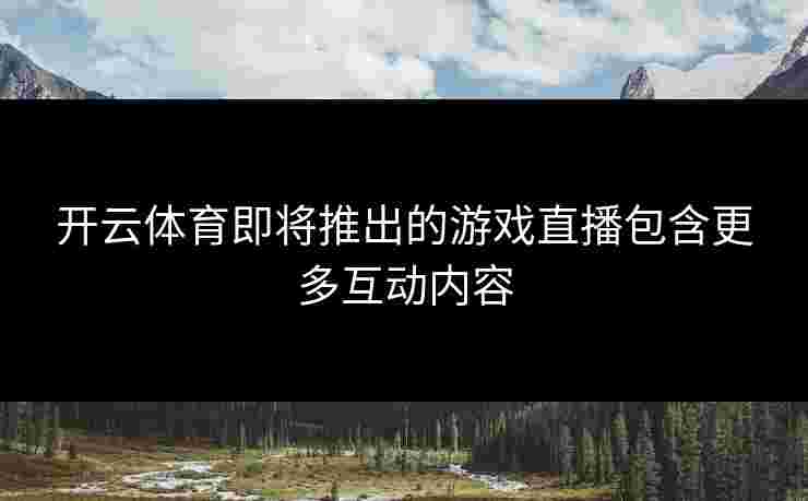 开云体育即将推出的游戏直播包含更多互动内容