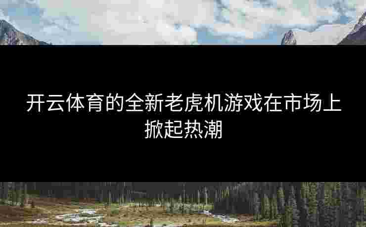 开云体育的全新老虎机游戏在市场上掀起热潮