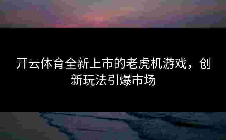 开云体育全新上市的老虎机游戏，创新玩法引爆市场