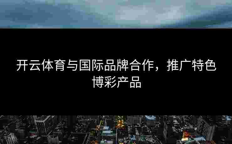 开云体育与国际品牌合作，推广特色博彩产品