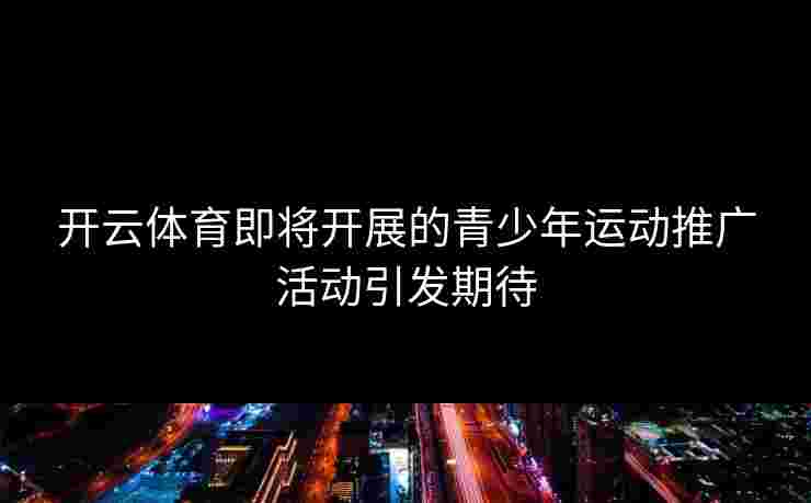 开云体育即将开展的青少年运动推广活动引发期待