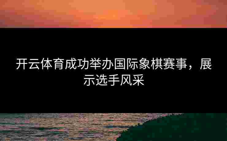 开云体育成功举办国际象棋赛事，展示选手风采