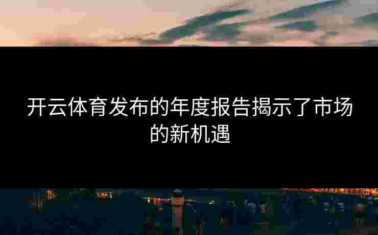 开云体育发布的年度报告揭示了市场的新机遇