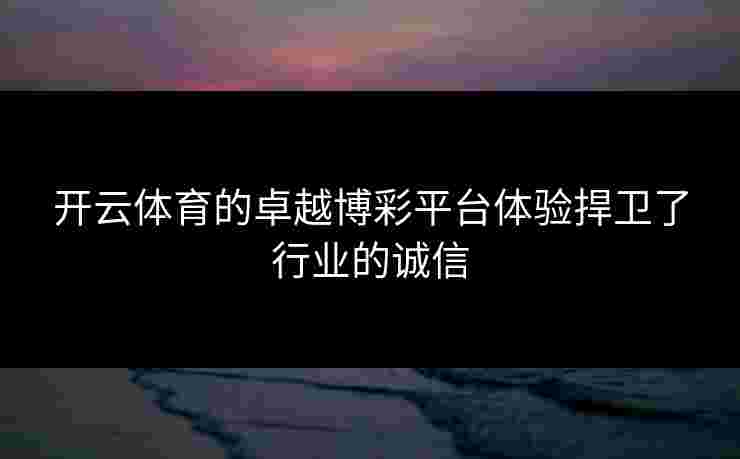开云体育的卓越博彩平台体验捍卫了行业的诚信