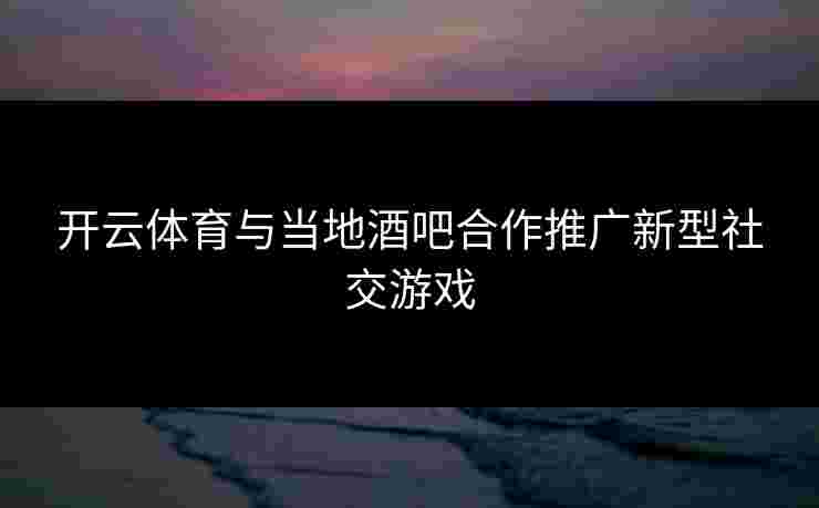 开云体育与当地酒吧合作推广新型社交游戏