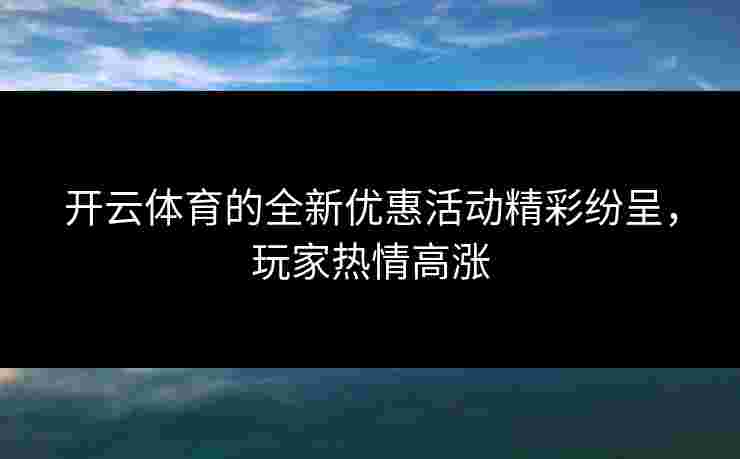 开云体育的全新优惠活动精彩纷呈，玩家热情高涨