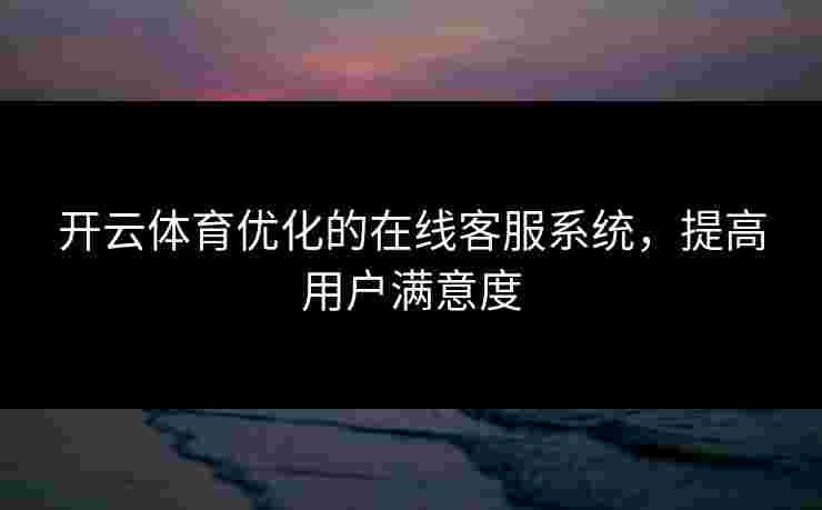 开云体育优化的在线客服系统，提高用户满意度