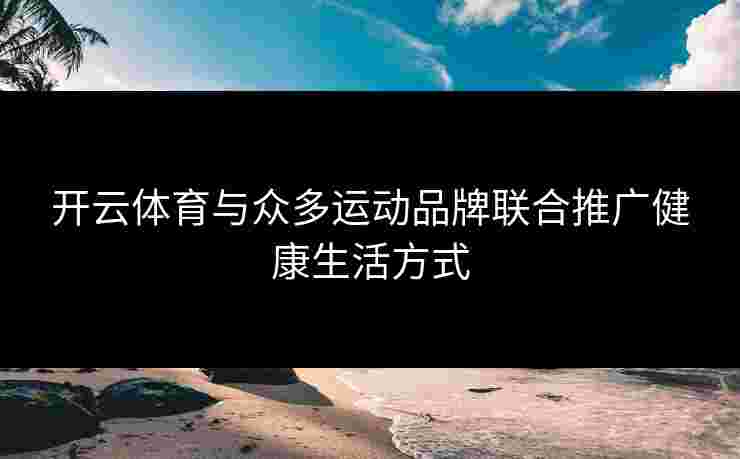 开云体育与众多运动品牌联合推广健康生活方式