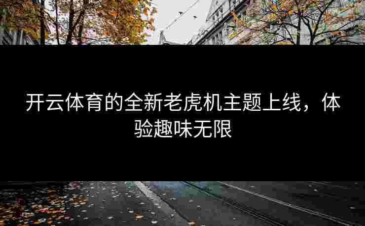 开云体育的全新老虎机主题上线，体验趣味无限