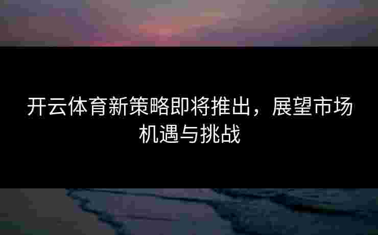 开云体育新策略即将推出，展望市场机遇与挑战