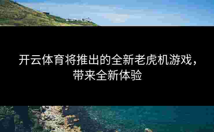 开云体育将推出的全新老虎机游戏，带来全新体验