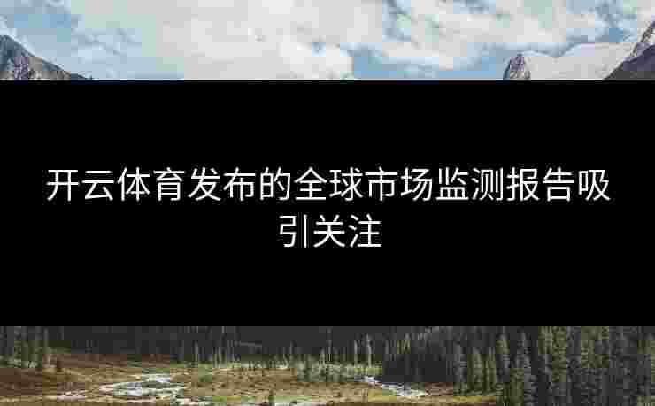 开云体育发布的全球市场监测报告吸引关注