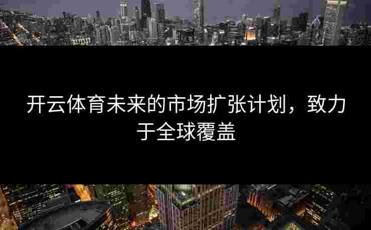 开云体育未来的市场扩张计划，致力于全球覆盖