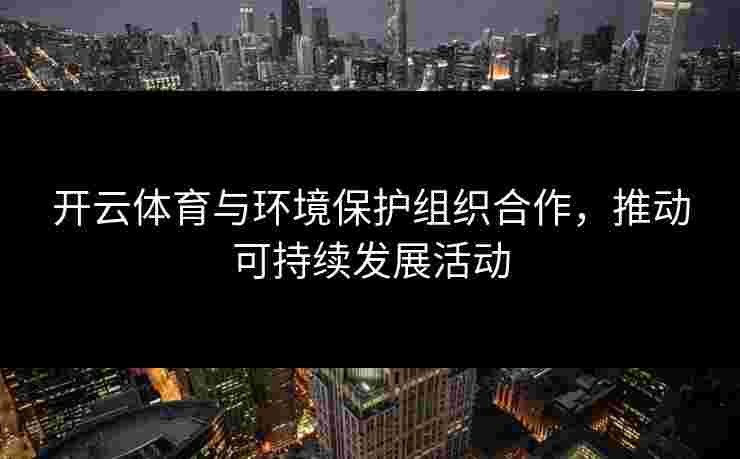开云体育与环境保护组织合作，推动可持续发展活动