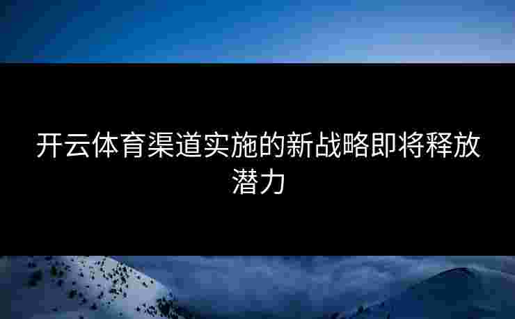 开云体育渠道实施的新战略即将释放潜力