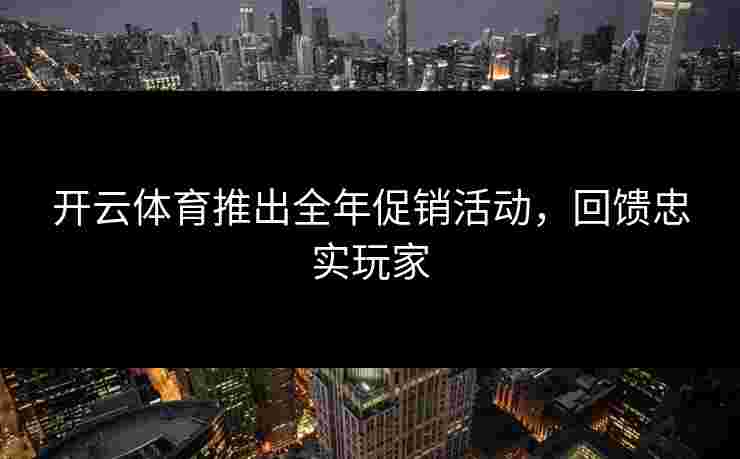 开云体育推出全年促销活动，回馈忠实玩家
