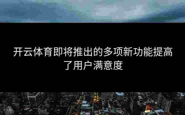 开云体育即将推出的多项新功能提高了用户满意度