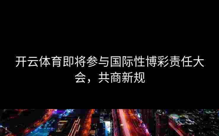 开云体育即将参与国际性博彩责任大会，共商新规