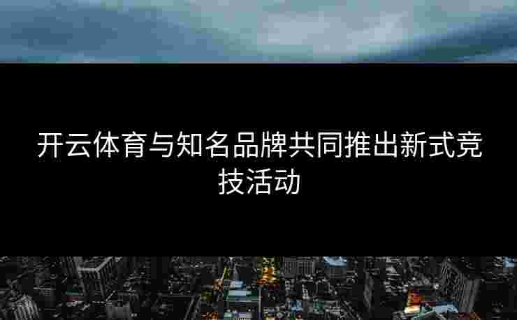 开云体育与知名品牌共同推出新式竞技活动