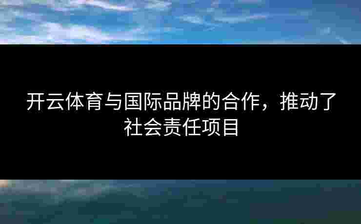 开云体育与国际品牌的合作，推动了社会责任项目