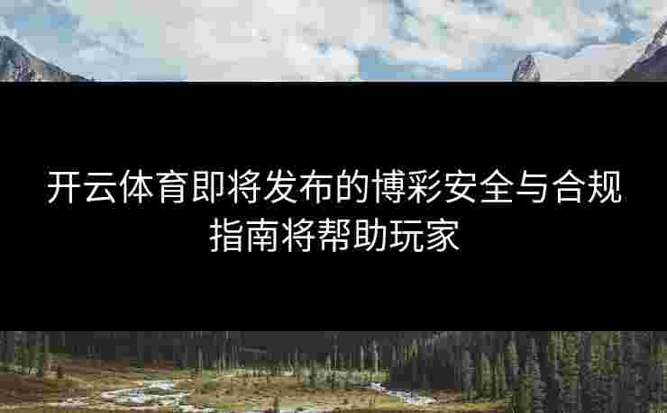 开云体育即将发布的博彩安全与合规指南将帮助玩家