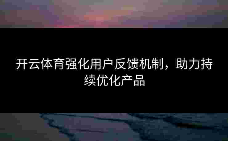 开云体育强化用户反馈机制，助力持续优化产品