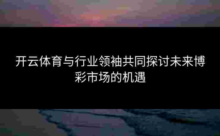 开云体育与行业领袖共同探讨未来博彩市场的机遇