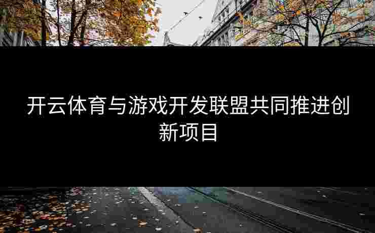 开云体育与游戏开发联盟共同推进创新项目