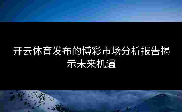 开云体育发布的博彩市场分析报告揭示未来机遇
