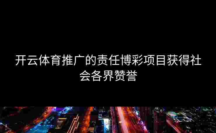 开云体育推广的责任博彩项目获得社会各界赞誉