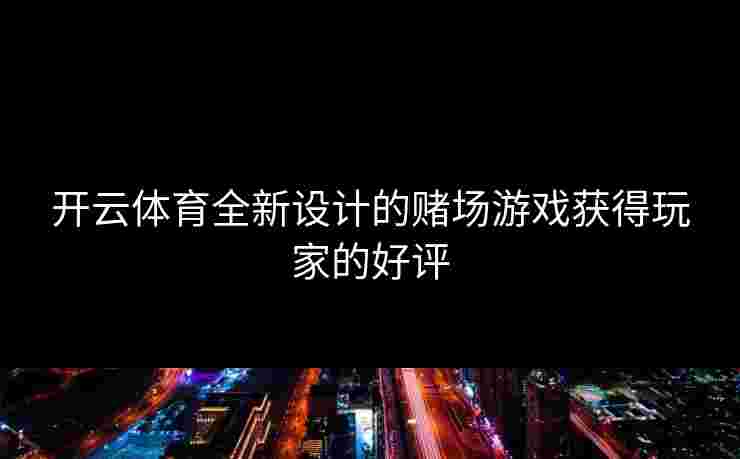 开云体育全新设计的赌场游戏获得玩家的好评