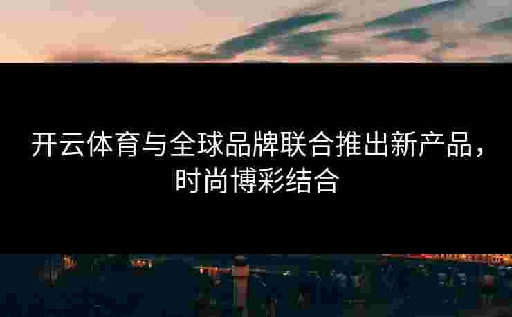 开云体育与全球品牌联合推出新产品，时尚博彩结合