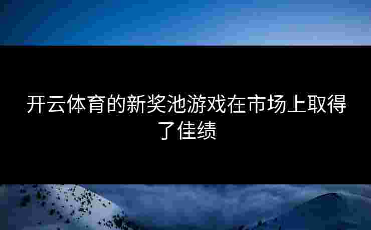 开云体育的新奖池游戏在市场上取得了佳绩