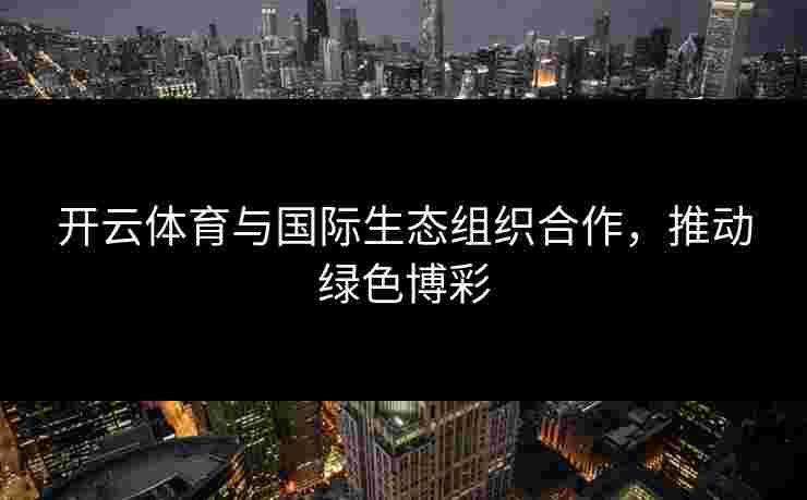 开云体育与国际生态组织合作，推动绿色博彩