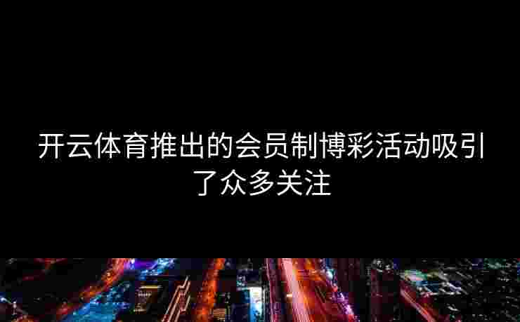 开云体育推出的会员制博彩活动吸引了众多关注
