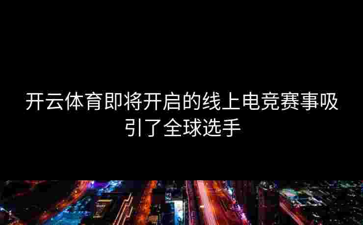 开云体育即将开启的线上电竞赛事吸引了全球选手