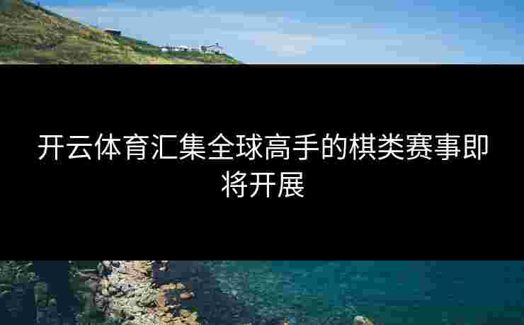 开云体育汇集全球高手的棋类赛事即将开展
