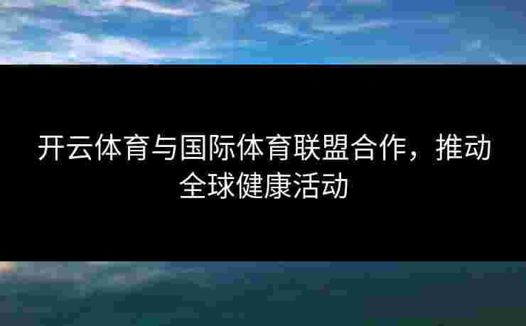 开云体育与国际体育联盟合作，推动全球健康活动