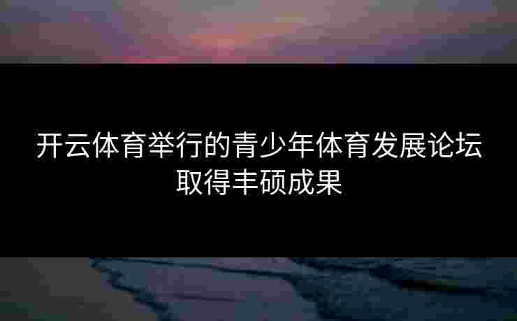 开云体育举行的青少年体育发展论坛取得丰硕成果