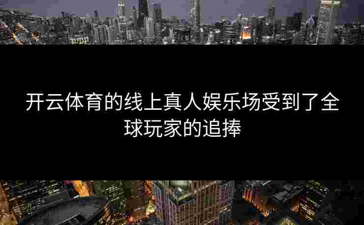 开云体育的线上真人娱乐场受到了全球玩家的追捧