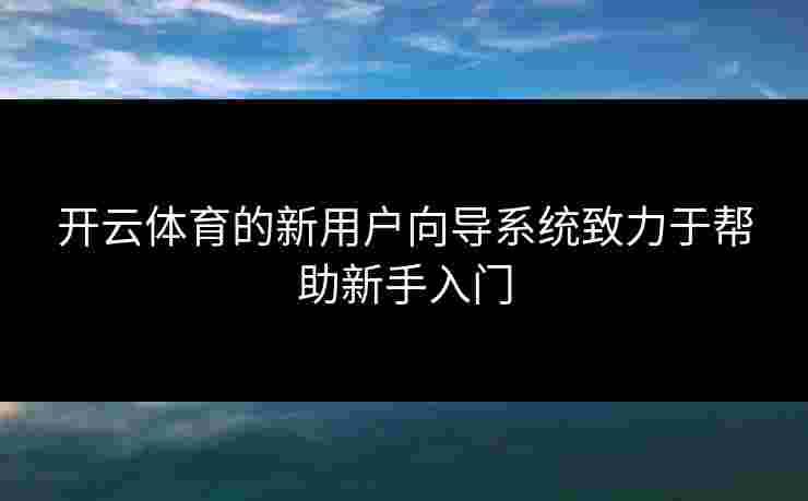 开云体育的新用户向导系统致力于帮助新手入门