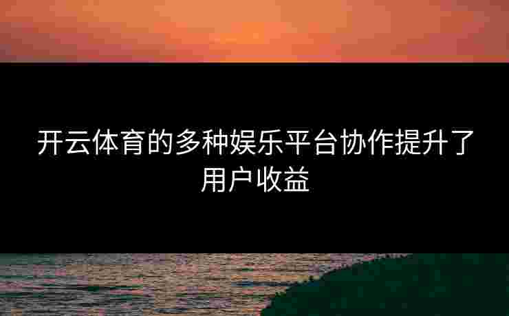 开云体育的多种娱乐平台协作提升了用户收益